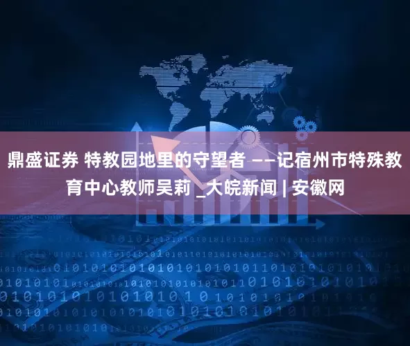 鼎盛证券 特教园地里的守望者 ——记宿州市特殊教育中心教师吴莉 _大皖新闻 | 安徽网