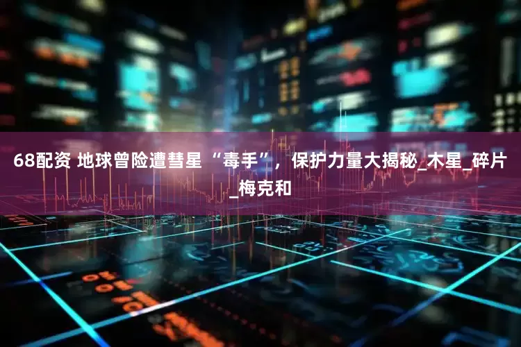 68配资 地球曾险遭彗星 “毒手”，保护力量大揭秘_木星_碎片_梅克和