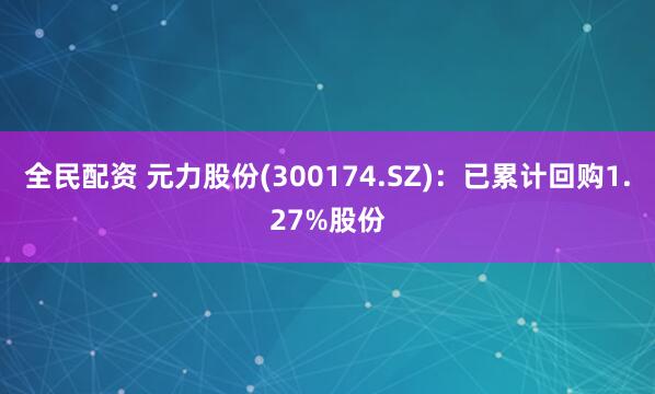 全民配资 元力股份(300174.SZ)：已累计回购1.27%股份