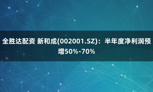 全胜达配资 新和成(002001.SZ)：半年度净利润预增50%-70%