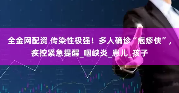 全金网配资 传染性极强！多人确诊“疱疹侠”，疾控紧急提醒_咽峡炎_患儿_孩子