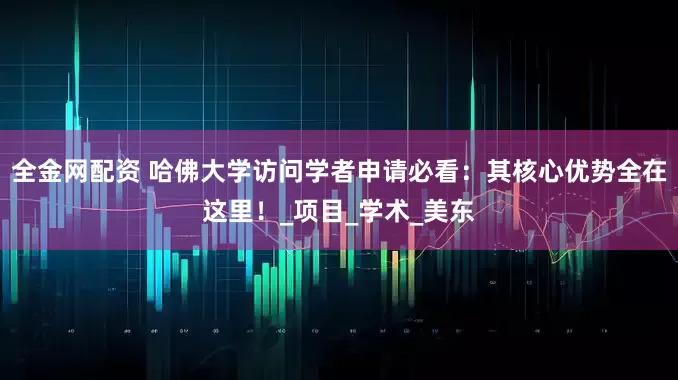 全金网配资 哈佛大学访问学者申请必看：其核心优势全在这里！_项目_学术_美东