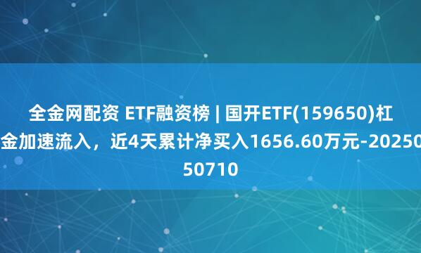 全金网配资 ETF融资榜 | 国开ETF(159650)杠杆资金加速流入，近4天累计净买入1656.60万元-20250710
