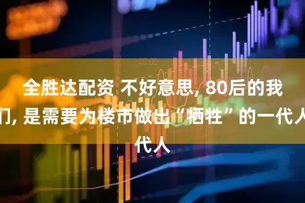 全胜达配资 不好意思, 80后的我们, 是需要为楼市做出“牺牲”的一代人