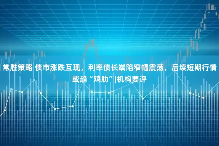 常胜策略 债市涨跌互现，利率债长端陷窄幅震荡，后续短期行情或趋“鸡肋”|机构要评