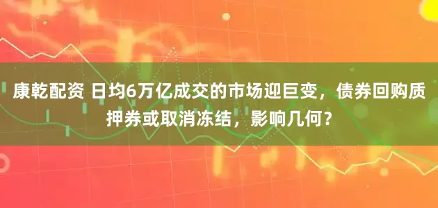 康乾配资 日均6万亿成交的市场迎巨变，债券回购质押券或取消冻结，影响几何？