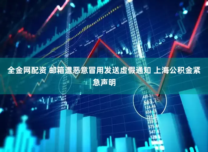 全金网配资 邮箱遭恶意冒用发送虚假通知 上海公积金紧急声明