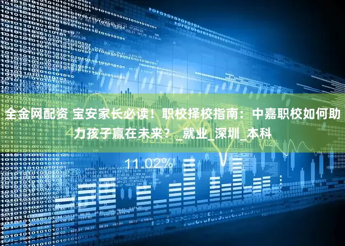全金网配资 宝安家长必读！职校择校指南：中嘉职校如何助力孩子赢在未来？_就业_深圳_本科