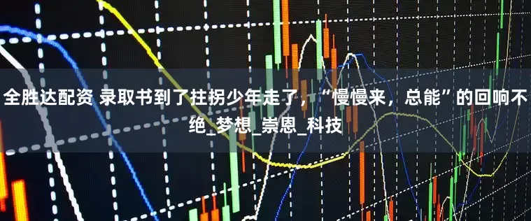 全胜达配资 录取书到了拄拐少年走了，“慢慢来，总能”的回响不绝_梦想_崇恩_科技