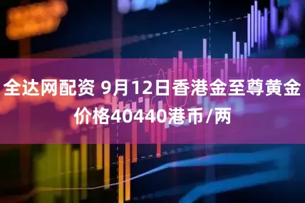 全达网配资 9月12日香港金至尊黄金价格40440港币/两