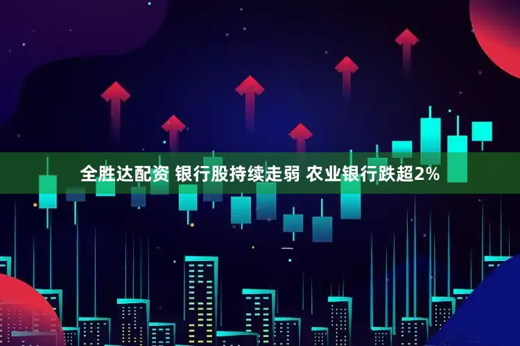 全胜达配资 银行股持续走弱 农业银行跌超2%