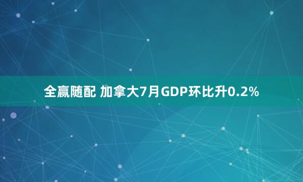 全赢随配 加拿大7月GDP环比升0.2%