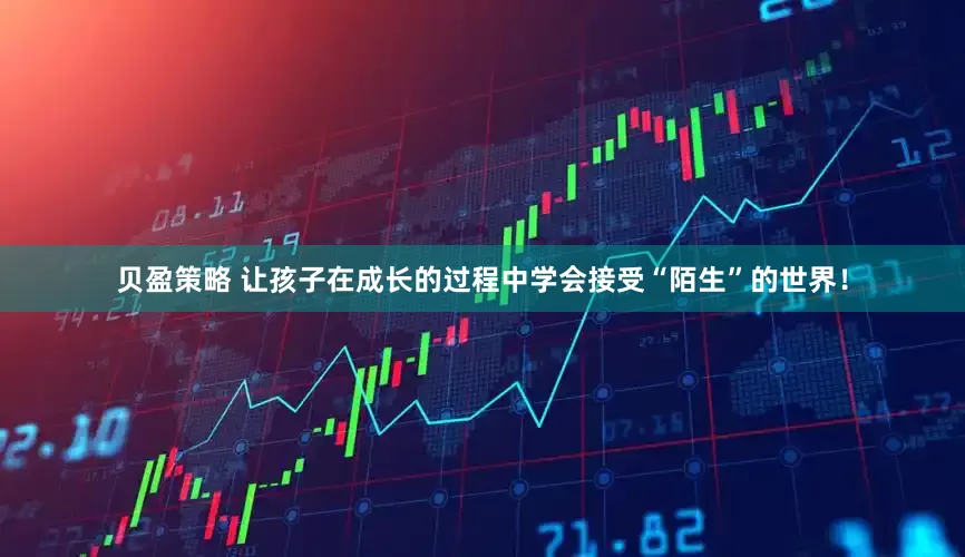 贝盈策略 让孩子在成长的过程中学会接受“陌生”的世界！