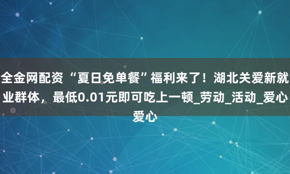 全金网配资 “夏日免单餐”福利来了！湖北关爱新就业群体，最低0.01元即可吃上一顿_劳动_活动_爱心