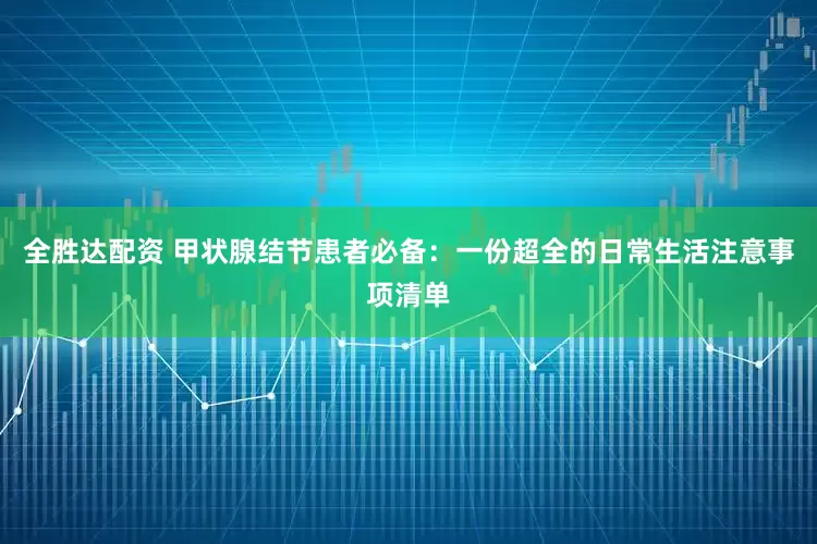 全胜达配资 甲状腺结节患者必备：一份超全的日常生活注意事项清单