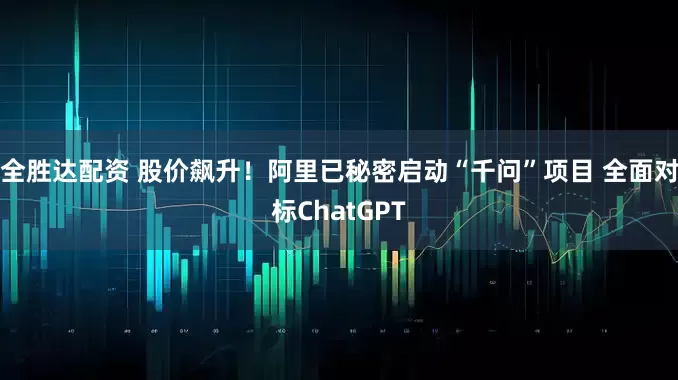 全胜达配资 股价飙升！阿里已秘密启动“千问”项目 全面对标ChatGPT