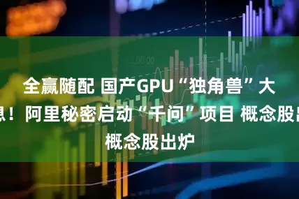 全赢随配 国产GPU“独角兽”大消息！阿里秘密启动“千问”项目 概念股出炉