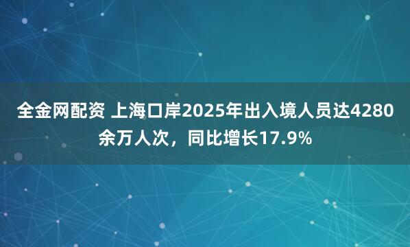 全金网配资 上海口岸2025年出入境人员达4280余万人次，同比增长17.9%