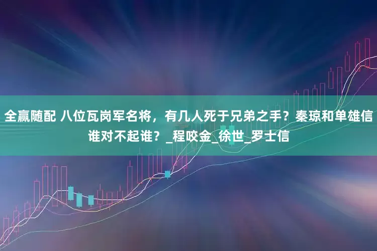 全赢随配 八位瓦岗军名将，有几人死于兄弟之手？秦琼和单雄信谁对不起谁？_程咬金_徐世_罗士信