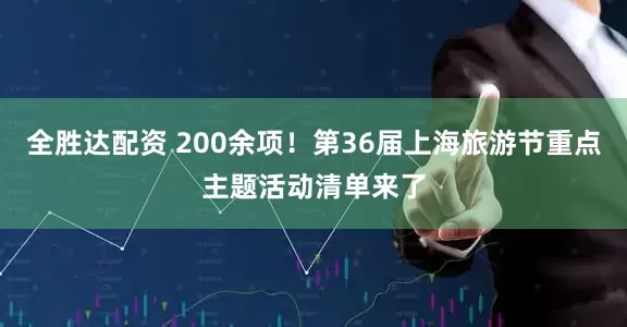 全胜达配资 200余项！第36届上海旅游节重点主题活动清单来了