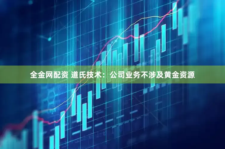 全金网配资 道氏技术：公司业务不涉及黄金资源