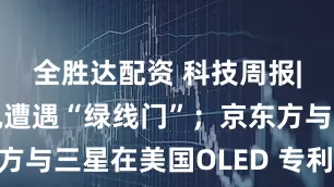 全胜达配资 科技周报|多品牌手机遭遇“绿线门”；京东方与三星在美国OLED 专利纠纷和解