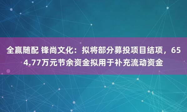 全赢随配 锋尚文化：拟将部分募投项目结项，654.77万元节余资金拟用于补充流动资金