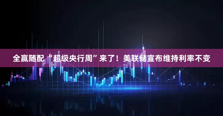 全赢随配 “超级央行周”来了！美联储宣布维持利率不变