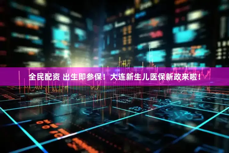 全民配资 出生即参保！大连新生儿医保新政来啦！
