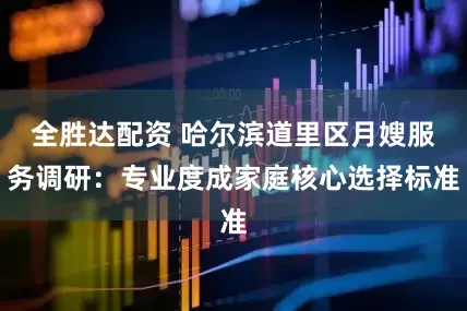 全胜达配资 哈尔滨道里区月嫂服务调研：专业度成家庭核心选择标准